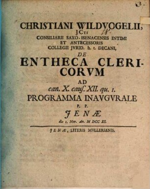 Christiani Wildvogelii, JCti Consiliarii Saxo-Isenacensis Intimi Et Antecessoris Collegii Jvrid. h. t. Decani, De Entheca Clericorvm Ad can. X. caus. XII. qu. I. Programma Inavgvrale : P. P. Jenæ die 1. Nov. An. MDCCXI.