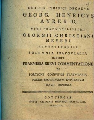 Ordinis iuridici decanus Georg. Henricus Ayrer D. viri praenobilissimi Georgii Christiani Meyeri Luneburgensis solemnia inauguralia indicit praemissa brevi commentatione de portione coniugum statutaria poenis secundarum nuptiarum haud obnoxia