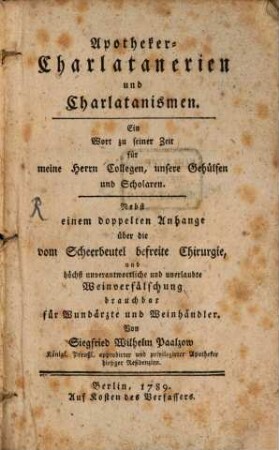 Apotheker-Charlatanerien und Charlatanismen : Ein Wort zu seiner Zeit für meine Herrn Collegen, unsere Gehülfen und Scholaren. Nebst einem doppelten Anhange über die vom Scheerbeutel befreite Chirurgie, und höchst unverantwortliche und unerlaubte Weinverfälschung brauchbar für Wundärzte und Weinhändler