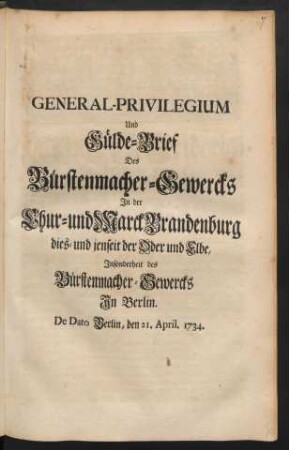 General-Privilegium Und Gülde-Brief Des Bürstenmacher-Gewercks In der Chur- und Marck Brandenburg dies- und jenseit der Oder und Elbe, Insonderheit des Bürstenmacher-Gewercks In Berlin : De Dato Berlin, den 21. April. 1734
