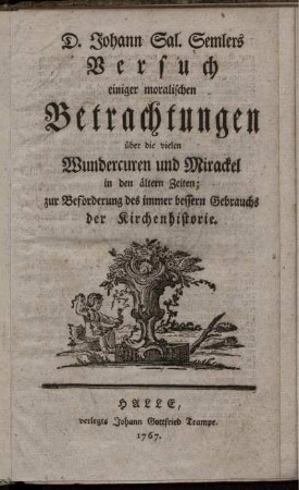 D. Johann Sal. Semlers Versuch einiger moralischen Betrachtungen über die vielen Wundercuren und Mirackel in den ältern Zeiten : zur Beförderung des immer bessern Gebrauchs der Kirchenhistorie