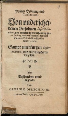 Policey Ordnung und Constitution: Von underscheidenen Persohnen Inscriptionibus, von anrichtung und erhaltung gutter Policey, unnd von anlegung allerhand Summen Gelts in die auffgerichte Kinder aeraria : Sampt einer kurtzen Information, und einem sonderen Schlüssel
