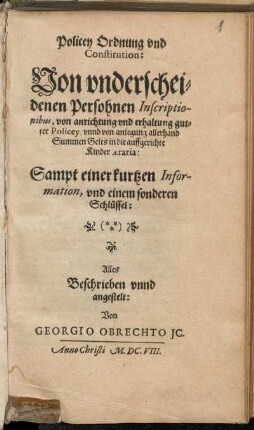 Policey Ordnung und Constitution: Von underscheidenen Persohnen Inscriptionibus, von anrichtung und erhaltung gutter Policey, unnd von anlegung allerhand Summen Gelts in die auffgerichte Kinder aeraria : Sampt einer kurtzen Information, und einem sonderen Schlüssel