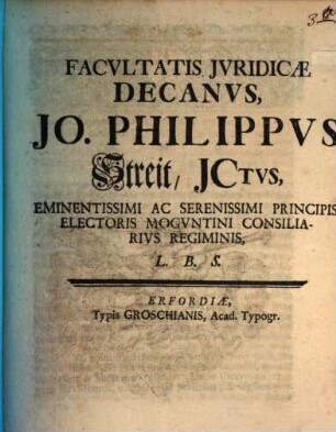 Facultatis Iuridicae Decanus, Jo. Philippus Streit, ICtus, Eminentissimi Ac Serenissimi Principis Electoris Moguntini Consiliarius Regiminis, L. B. S