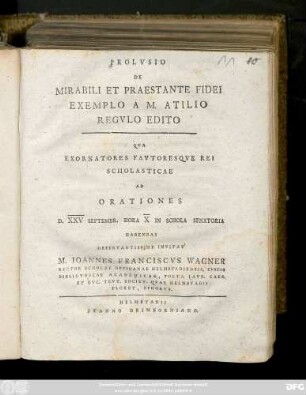 Prolvsio De Mirabili Et Praestante Fidei Exemplo A M. Atilio Regvlo Edito: Qva Exornatores Favtoresqve Rei Scholasticae Ad Orationes D. XXV Septembr. Hora X in Schola Senatoria Habendas Observatissime