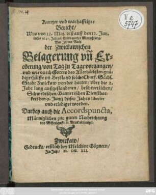 Kurtzer und warhafftiger Bericht/ Was von 12. Mai. biß auff den 12. Jun. dieses 1641. Jahres/ Einen gantzen Monath lang/ Vor In und Nach der Zwickawischen Belagerung un[d] Eroberung/ von Tag zu Tage vorgangen/ und wie ... solche ... Stadt Zwickaw von der ... 2. Jahr lang außgestandenen ... Schwedischen ... Dienstbarkeit den 9. Iunii ... erledigt worden : Darbey auch die Accordspuncta ...