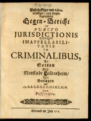 Wahrhafftiger und Actenmässiger, auch höchst-begründeter Gegen-Bericht In Puncto Iurisdictionis Eiusque Inappellabilitatis In Criminalibus, An Seiten Der Neustadt Hildesheim, Mit Beylagen Sub Lit: A. B. C. D. E. F. G. H. I. K. L. M. N. cum Postscripto