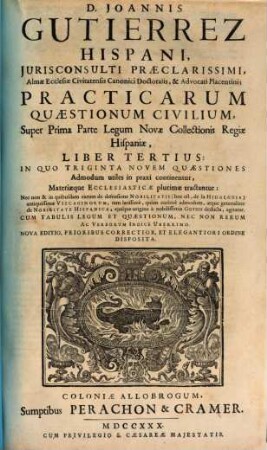 D. Joannis Gutierrez Hispani ... Practicarum Quaestionum Civilium, Super Quinque prioribus Libris Primae Partis Legum Novae Collectionis Regiae Hispaniae, Liber ..., 3. Practicarum Quaestionum Civilium, Super Prima Parte Legum Novae Collectionis Regiae Hispaniae, Liber tertius