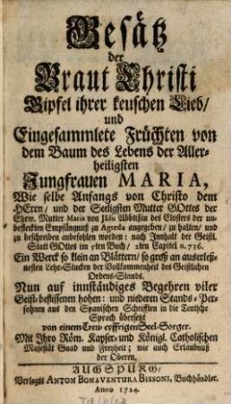 Gesätz der Braut Christi : Gipfel ihrer keuschen Lieb, und Eingesammlete Früchten von dem Baum des Lebens der Allerheiligsten Jungfrauen Maria, Wie selbe Anfangs von Christo dem Herrn, und der Seeligsten Mutter Gottes der Ehrw. Mutter Maria von Jesu Abbtißin des Closters der unbefleckten Empfängnuß zu Agreda angegeben, zu halten, und zu beschreiben anbefohlen worden ...