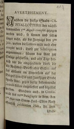 Avertissement : Nachdem die hiesige Stadt-Capital-Lotterie den nächstkommenden 5ten Augusti complet gezogen werden wird, so können und sollen länger nicht, als bis Freytags den 3ten Julii, wofern die Lotterie nicht noch eher complet wird, Loose zur Subscription angenommen- sodann das Amt zur Einlage geschlossen, und acht Tage hernach vor die eingezeichnete Loose die alte Recheney-Brieffe oder Gelder, auf das alsdann im Löwenstein auf der Burgerlichen Ein und Funffziger Stube sitzende Amt, gegen dafür bekommende Lotterie-Billets eingelieffert und bezahlet werden ... : [Franckfurt den 18ten Junii 1750.]