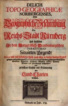 Deliciæ Topo-Geographicæ Noribergenses, Oder Geographische Beschreibung Der Reichs-Stadt Nürnberg Und derselben In dem Marggräflich-Brandenburgischen Territorio Situirten Gegend : Accurat und mit besonderm Fleiß, nach allen in diesem Landes-Bezirck gelegen, und größtentheils Jure Superficiei nach Nürnberg gehörigen Schlössern, Städten, Märckten, Dörffern, Weylern, Höfen, Gütern, Mühlen und Unterthanen beschrieben, Und zu besserer Einsicht und Erläuterung Mit Land-Charten versehen.