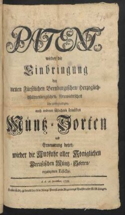 Patent, wieder die Einbringung der neuen Fürstlichen Bernburgischen, Hertzoglich-Würtenbergischen, Neuwiedtschen sehr geringhaltigen, auch anderer schlechten frembden Müntz-Sorten und Erneuerung derer, wieder die Ausfuhr aller Königlichen Preußischen Müntz-Sorten, ergangenen Edicte : d. d. 16. December 1758