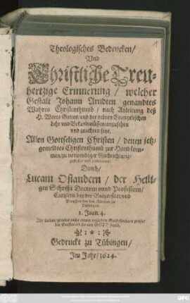 Theologisches Bedencken/ Und Christliche Treuhertzige Erinnerung/ welcher Gestalt Johann Arndten genandtes Wahres Christenthumb/ nach Anleitung deß H. Worts Gottes/ und der reinen Evangelischen Lehr und Bekandtnüssen/ anzusehen und zuachten seye