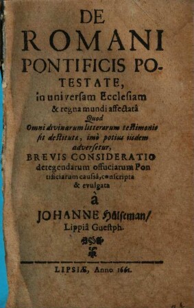 De Romani Pontificis Potestate, in universam Ecclesiam & regna mundi affectata Quod Omni divinarum litterarum testimonio sit destituta, imo potius iisdem adversetur, Brevis Consideratio : detegendarum offuciarum Pontificiarum caussa, conscripta & evulgata