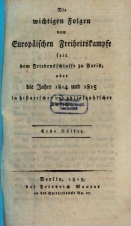 Die wichtigen Folgen vom Europäischen Freiheitskampfe seit dem Friedensschlusse zu Paris : oder die Jahre 1814 und 1815 in historischer und philosophischer Ansicht, 1