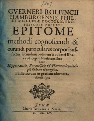 Guerneri Rolfincii ... Epitome methodi cognoscendi et curandi particulares corporis affectus secundum ordinem Abubetri Rhazae ad Regem Mansorem libro nono, Hippocraticis ... principiis illustrata et recognitae philiatrorum in gratiam adornata & exscripta
