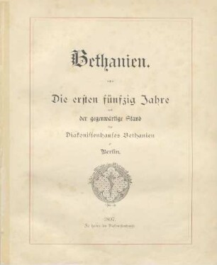 Bethanien : die ersten 50 Jahre und der gegenwärtige Stand des Diakonissenhauses Bethanien zu Berlin
