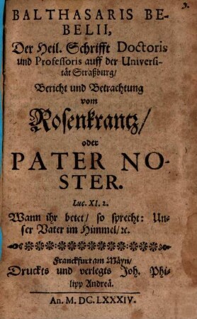 Balthasaris Bebelii, Der Heil. Schrifft Doctoris und Professoris auff der Universität Straßburg Bericht und Betrachtung vom Rosenkrantz oder Pater Noster