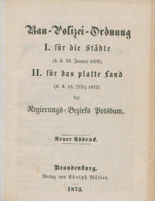 Bau-Polizeiordnung I. für die Städte (d. d. 26. Januar 1872), II. für das platte Land (d. d. 15. März 1872) des Regierungs-Bezirks Potsdam