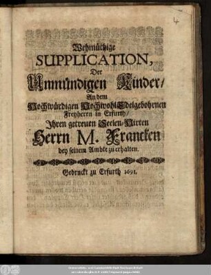 Wehmüthige Supplication, Der Unmündigen Kinder/ An dem Hochwürdigen HochwohlEdelgebohrnen Freyherrn in Erfurth/ Ihren getreuen Seelen-Hirten Herrn M. Francken bey seinem Ambte zu erhalten