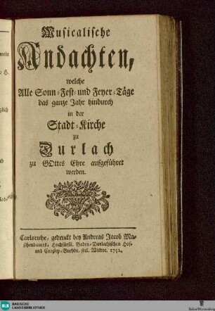 Musicalische Andachten : welche alle Sonn-, Fest- und Feyer-Täge das ganze Jahr hindurch in der Stadt-Kirche zu Durlach zu Gottes Ehre aufgeführet werden