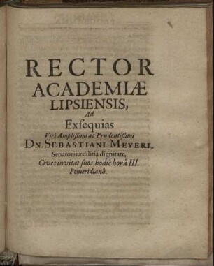 Rector Academiae Lipsiensis, Ad Exsequias Viri Amplißimi ac Prudentißimi Dn. Sebastiani Meyeri, Senatoris aedilitia dignitate, Cives invitat suos hodie hora III. Pomeridiana.