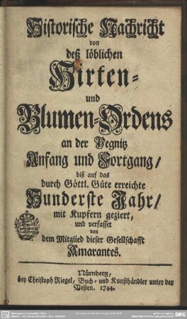 Historische Nachricht von deß löblichen Hirten- und Blumen-Ordens an der Pegnitz Anfang und Fortgang, biß auf das durch Göttl. Güte erreichte Hunderste Jahr