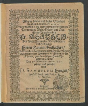 Assaphs liebster und bester Schacher/ Aus dem LXXIII. Ps. v. 25. 26. Bey ... Leichen-bestattung Der ... Agathen/ Des ... Quirini Schachers/ Aeltesten des Raths/ wie auch wohlverordneten Bau-meisters und Vorstehers der Kirchen zu St. Thomas/ gewesenen seligen Haus-Ehre allhier zu Leipzig
