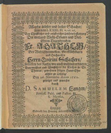 Assaphs liebster und bester Schacher/ Aus dem LXXIII. Ps. v. 25. 26. Bey ... Leichen-bestattung Der ... Agathen/ Des ... Quirini Schachers/ Aeltesten des Raths/ wie auch wohlverordneten Bau-meisters und Vorstehers der Kirchen zu St. Thomas/ gewesenen seligen Haus-Ehre allhier zu Leipzig