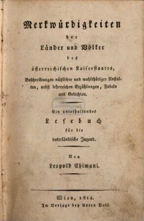 Merkwürdigkeiten der Länder und Völker des österreichischen Kaiserstaates : Beschreibungen nützlicher und wohlthätiger Anstalten, nebst lehrreichen Erzählungen, Fabeln und Gedichten ; ein unterhaltendes Lesebuch für die vaterländische Jugend