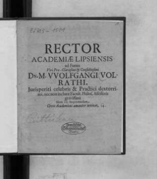 Rector Academiae Lipsiensis ad Funus Viri ... Dn. M. Wolfgangi Volrathi, Iurisperiti celebris & Practici dexterrimi, nec non inclutae Facult. Philos. Assessoris gravissimi Hora III. frequentandum Cives Academicos amanter invitat : [P.P. ipsis Calend. August. A.O.R. M.DC.LXXI.]