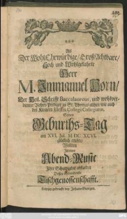 Als Der WohlEhrwürdige/ GroßAchtbare/ Hoch und Wolgelahrte Herr M. Immanuel Horn/ Der Heil. Schrifft Baccalaureus ... Seinen Geburths-Tag am XVI. Iul. MDCXCVI. glücklich erlebte/ Wollten In einer Abend-Music Ihre Schuldigkeit abstatten Dessen verbundenste Tischgenossenschafft
