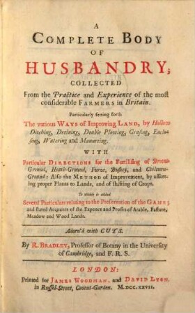 A Complete Body of Husbandry : Collected from the Practice and Experience of the most considerable Farmers in Britain. Particularly setting forth The various Ways of Improving Land, by Hollow Ditching, Dreining, Double Plowing ...