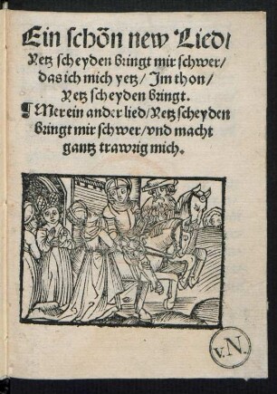 Ein schön new Lied/|| Yetz scheyden bringt mir schwer/|| das ich mich yetz/ Jm thon/|| Yetz scheyden bringt.|| Mer ein ander lied/ Yetz scheyden || bringt mir schwer/ vnd macht || gantz trawrig mich.||
