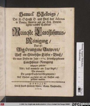 Samuel Schelwigs/ der H. Schrifft D. und Prof. des Athenaei in Dantzig ... Reineste Catechismus-Reinigung/ Das ist: Abgedrungene Antwort/ Auff ein Olivisches Läster-Buch/ So man Dessen im Jahr 1684. heraußgegebenen Catechismus-Reinigung entgegen gestellet : Also/ daß nunmehr am Tage lieget/ Wie abermahls/ Die gantze Sache des Gegenparts/ Auff Thorheit gegründet und mit Bosheit außgeführet worden