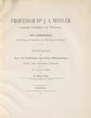 Professor Dr. J. A. Möhler, ernannter Domdekan von Würzburg : ein Lebensbild als Beitrag zur Geschichte der Theologie der Neuzeit ; Festrede zur Feier des dreihundert und dritten Stiftungstages der Königl. Julius-Maximilians-Universität, gehalten am 2. Januar 1885