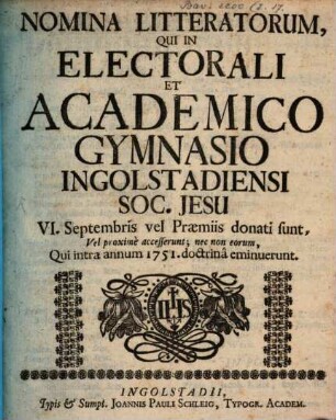 Nomina litteratorum, qui in Electorali et Academico Gymnasio Ingolstadiensi Soc. Jesu ... vel praemiis donati sunt, vel proxime accesserunt, nec non eorum, qui intra annum ... doctrina eminuerunt. 1751