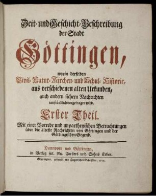 Erster Theil: Zeit- und Geschicht-Beschreibung der Stadt Göttingen, worin derselben Civil- Natur- Kirchen- und Schul-Historie, aus verschiedenen alten Urkunden, auch andern sichern Nachrichten umständlich vorgetragen wird. Erster Theil