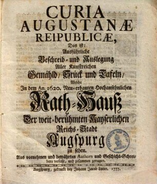 Curia Augustanæ Reipublicæ, Das ist: Ausführliche Beschreib- und Auslegung Aller Kunstreichen Gemähld, Stück und Tafeln, Welche Jn dem An. 1620. Neu-erbauten Hochansehnlichen Rath-Hauß Der weit-berühmten Kayserlichen Reichs-Stadt Augspurg zu sehen : Aus vornehmen bewährten Authorn und Geschicht-Schreibern verfaßt, und zusammen getragen