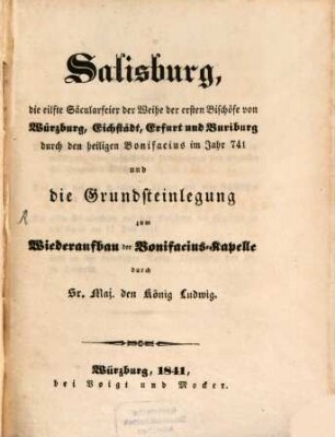 Salisburg, die eilfte Säcularfeier der Weihe der ersten Bischöfe von Würzburg, Eichstädt, Erfurt und Buriburg durch den heiligen Bonifacius im Jahr 741 und die Grundsteinlegung zum Wiederaufbau der Bonifacius-Kapelle durch Sr. Maj. den König Ludwig