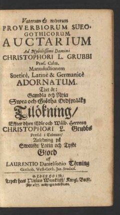 Veterum & novorum Proverbiorum Sueo-Gothicorum Auctarium Ad Nobilissimi Domini Christophori L. Grubbi Praes. Calm. Manuductionem Suetice, Latine & Germanice Adornatum