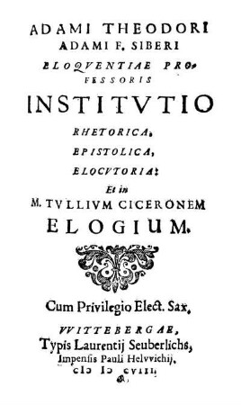 Adami Theodori Siberi Adami F. Siberi ... Institvtio Rhetorica, Epistolica, Elocvtoria : Et in M. Tullium Ciceronem Elogium