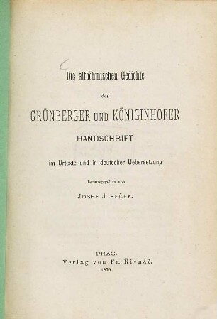 Die altböhmischen Gedichte der Grünberger und Königinhofer Handschrift im Urtexte und in deutscher Uebersetzung herausgegeben Josef Jireček