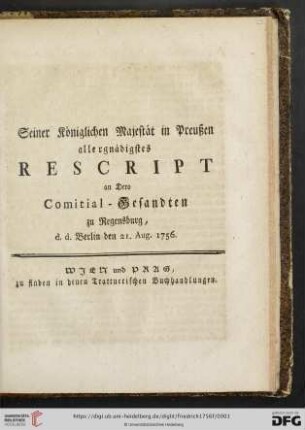 Seiner Königlichen Majestät in Preußen allergnädigstes Rescript an Dero Comitial-Gesandten zu Regensburg, d. d. Berlin den 21. Aug. 1756.