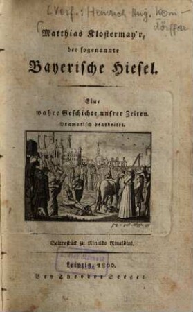 Matthias Klostermayr, der sogenannte Bayerische Hiesel : eine wahre Geschichte unsrer Zeiten ; dramatisch bearbeitet ; Seitenstück zu Rinaldo Rinaldini. [1]