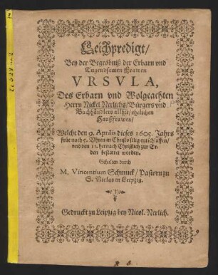 Leichpredigt/ Bey der Begräbniß der Erbarn und Tugendsamen Frawen Ursula, Des Erbarn und Wolgeachten Herrn Nickel Nerlichs/ Bürgers und Buchhändlers allhie/ ehelichen Haußfrawen : Welche den 9. Aprilis dieses 1605. Jahrs früe nach 5. Uhren in Christo selig entschlaffen/ und den 11. hernach Christlich zur Erden bestattet worden