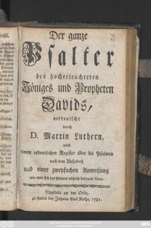 Der ganze Psalter des hocherleuchteten Königes und Propheten Davids, verdeutscht durch D. Martin Luther, nebst einem ordentlichen Register über die Psalmen nach dem Alphabeth und einer zweyfachen Anweisung wie man sich des Psalters nützlich bedienen könne