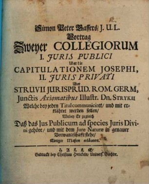 Simon Peter Gassers ... Vortrag zweyer Collegiorum I. iuris publici über die Capitulationem Josephi, II. iuris privati über Struvii Iurisprud. Rom. Germ.