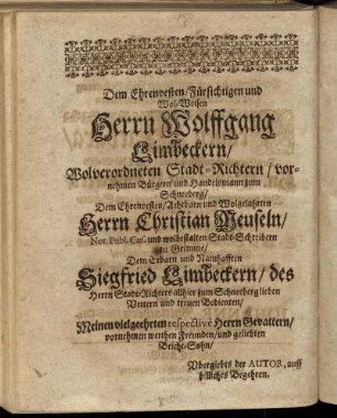 Dem Ehrenvesten/ Fürsichtigen und Wol-Weisen Herrn Wolffgang Limbeckern/ Wolverordneten Stadt-Richtern/ vornehmen Bürgern und Handelsmann zum Schneeberg/ Dem Ehrenvesten/ Achtbarn und Wolgelahrten Herrn Christian Meuseln [...] Siegfried Limbeckern/ des Herrn Stadt-Richters [...]