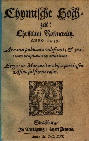 Chymische Hochzeit: Christiani Rosencreütz. Anno 1459 : Arcana publicata vilescunt; & gratiam prophanata amittunt ; Ergo ne Margaritas obijce porcis, seu Asino substerne rosas
